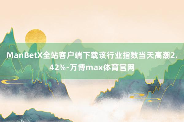 ManBetX全站客户端下载该行业指数当天高潮2.42%-万博max体育官网