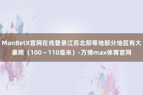 ManBetX官网在线登录江苏北部等地部分地区有大暴雨(100~110毫米)-万博max体育官网