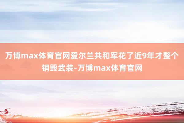 万博max体育官网爱尔兰共和军花了近9年才整个销毁武装-万博max体育官网