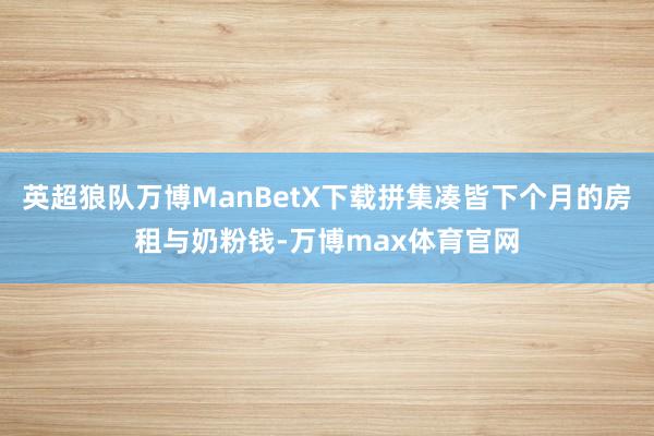 英超狼队万博ManBetX下载拼集凑皆下个月的房租与奶粉钱-万博max体育官网