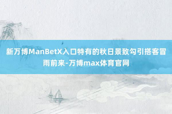 新万博ManBetX入口特有的秋日景致勾引搭客冒雨前来-万博max体育官网