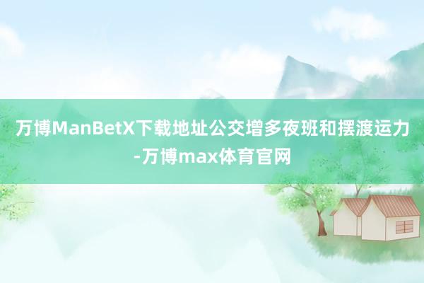 万博ManBetX下载地址公交增多夜班和摆渡运力-万博max体育官网