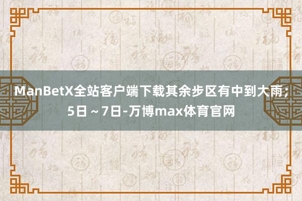 ManBetX全站客户端下载其余步区有中到大雨;5日~7日-万博max体育官网