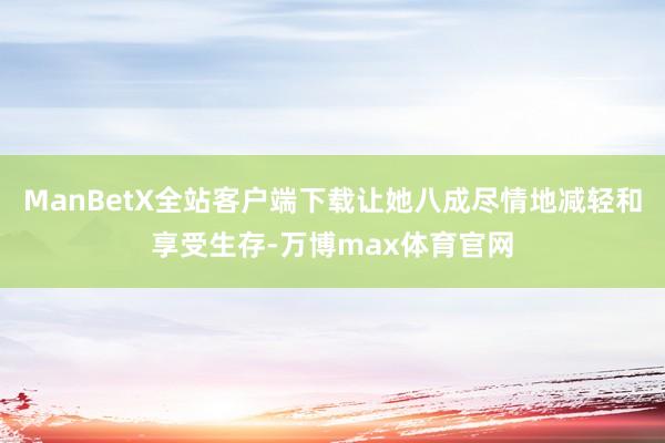 ManBetX全站客户端下载让她八成尽情地减轻和享受生存-万博max体育官网