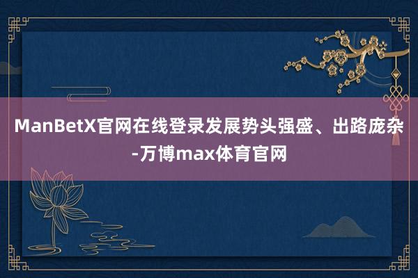 ManBetX官网在线登录发展势头强盛、出路庞杂-万博max体育官网
