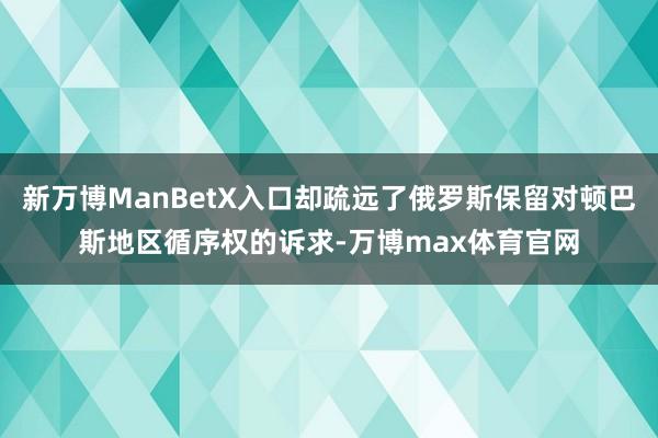 新万博ManBetX入口却疏远了俄罗斯保留对顿巴斯地区循序权的诉求-万博max体育官网