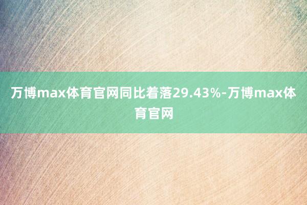 万博max体育官网同比着落29.43%-万博max体育官网