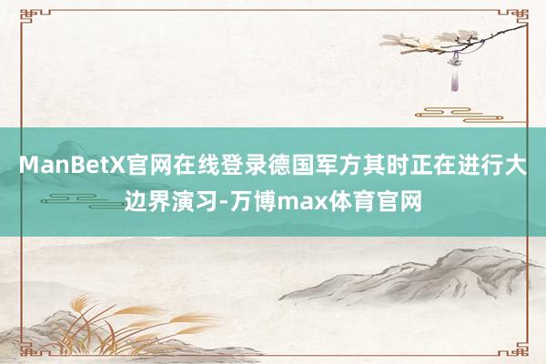 ManBetX官网在线登录德国军方其时正在进行大边界演习-万博max体育官网