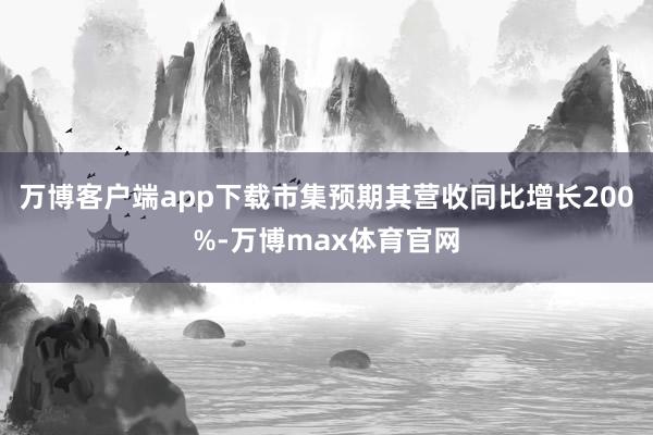 万博客户端app下载市集预期其营收同比增长200%-万博max体育官网