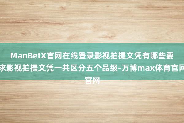 ManBetX官网在线登录影视拍摄文凭有哪些要求影视拍摄文凭一共区分五个品级-万博max体育官网