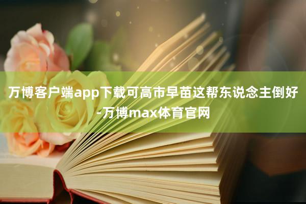 万博客户端app下载可高市早苗这帮东说念主倒好-万博max体育官网