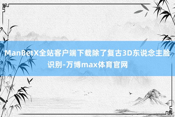ManBetX全站客户端下载除了复古3D东说念主脸识别-万博max体育官网