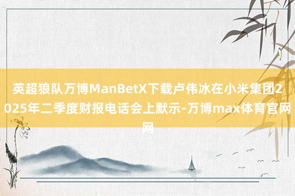 英超狼队万博ManBetX下载卢伟冰在小米集团2025年二季度财报电话会上默示-万博max体育官网