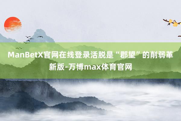 ManBetX官网在线登录活脱是“郡望”的削弱革新版-万博max体育官网