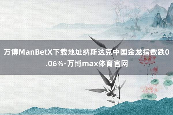 万博ManBetX下载地址纳斯达克中国金龙指数跌0.06%-万博max体育官网