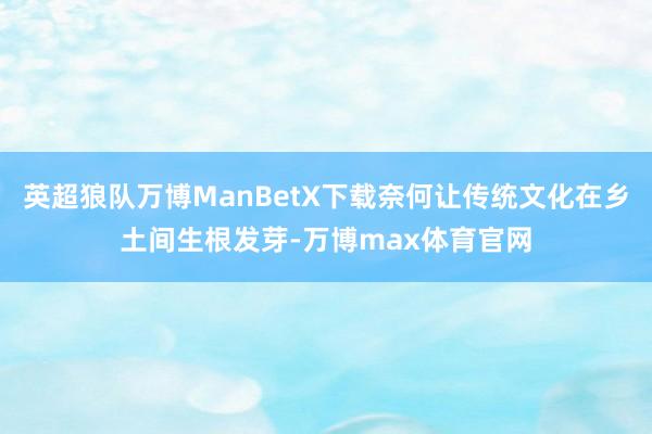 英超狼队万博ManBetX下载奈何让传统文化在乡土间生根发芽-万博max体育官网