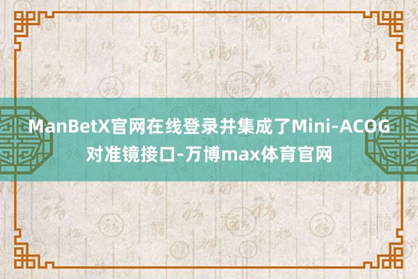 ManBetX官网在线登录并集成了Mini-ACOG对准镜接口-万博max体育官网