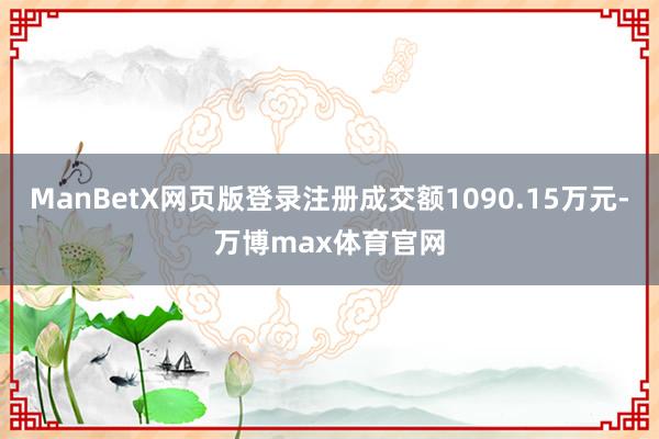 ManBetX网页版登录注册成交额1090.15万元-万博max体育官网