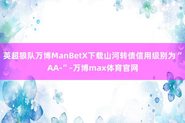 英超狼队万博ManBetX下载山河转债信用级别为“AA-”-万博max体育官网