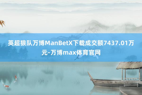英超狼队万博ManBetX下载成交额7437.01万元-万博max体育官网