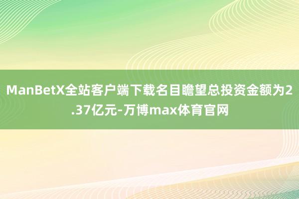 ManBetX全站客户端下载名目瞻望总投资金额为2.37亿元-万博max体育官网