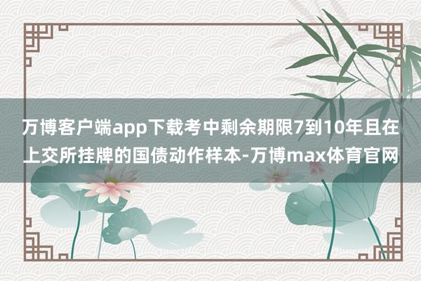 万博客户端app下载考中剩余期限7到10年且在上交所挂牌的国债动作样本-万博max体育官网
