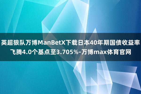 英超狼队万博ManBetX下载日本40年期国债收益率飞腾4.0个基点至3.705%-万博max体育官网