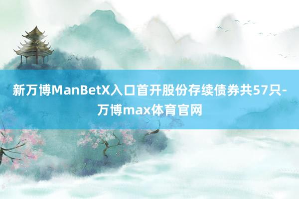 新万博ManBetX入口首开股份存续债券共57只-万博max体育官网