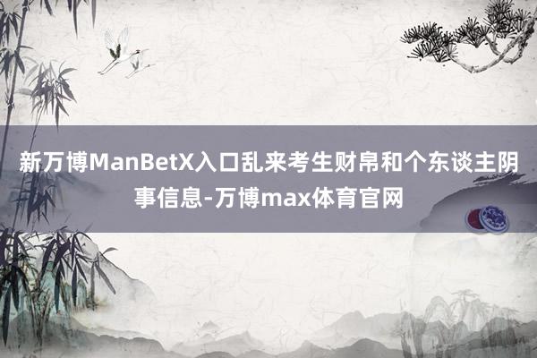 新万博ManBetX入口乱来考生财帛和个东谈主阴事信息-万博max体育官网