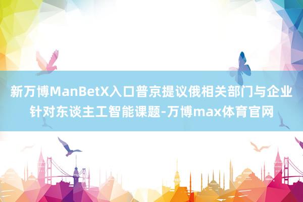 新万博ManBetX入口普京提议俄相关部门与企业针对东谈主工智能课题-万博max体育官网
