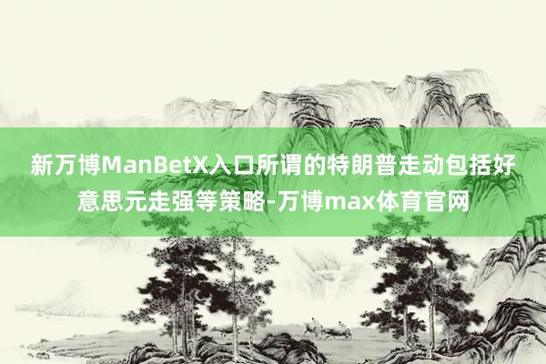 新万博ManBetX入口 所谓的特朗普走动包括好意思元走强等策略-万博max体育官网