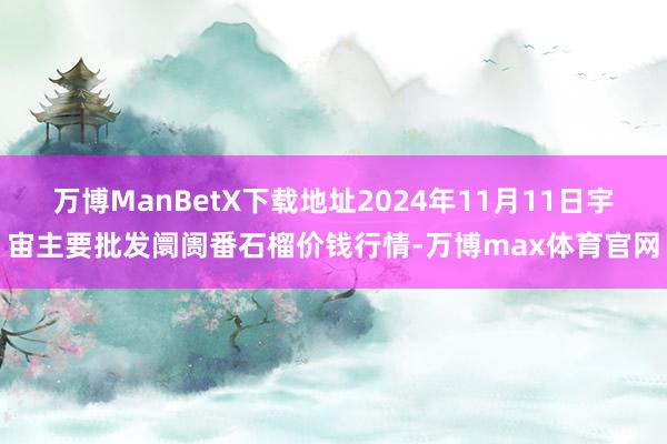 万博ManBetX下载地址2024年11月11日宇宙主要批发阛阓番石榴价钱行情-万博max体育官网