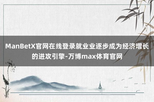 ManBetX官网在线登录就业业逐步成为经济增长的进攻引擎-万博max体育官网