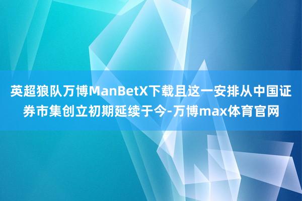 英超狼队万博ManBetX下载且这一安排从中国证券市集创立初期延续于今-万博max体育官网