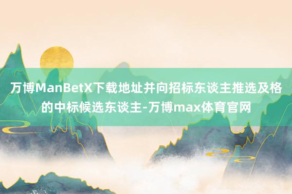 万博ManBetX下载地址并向招标东谈主推选及格的中标候选东谈主-万博max体育官网