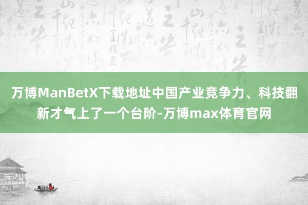万博ManBetX下载地址中国产业竞争力、科技翻新才气上了一个台阶-万博max体育官网