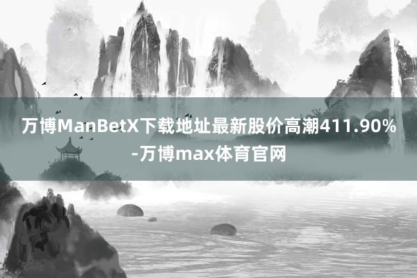 万博ManBetX下载地址最新股价高潮411.90%-万博max体育官网