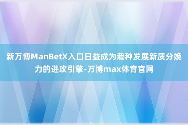 新万博ManBetX入口日益成为栽种发展新质分娩力的进攻引擎-万博max体育官网