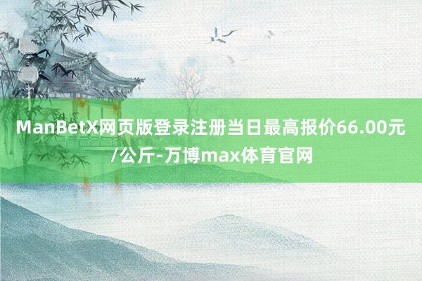 ManBetX网页版登录注册当日最高报价66.00元/公斤-万博max体育官网