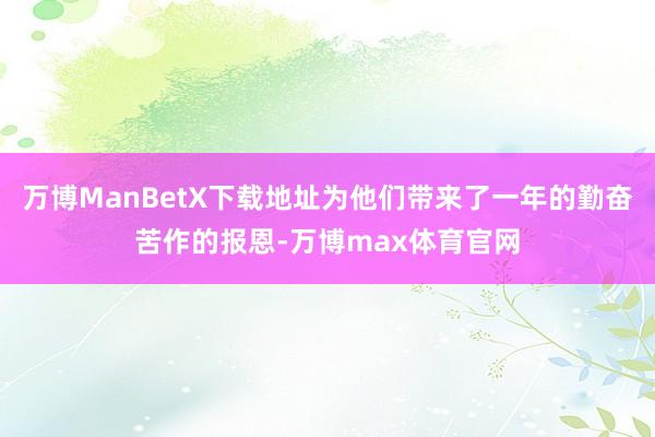 万博ManBetX下载地址为他们带来了一年的勤奋苦作的报恩-万博max体育官网