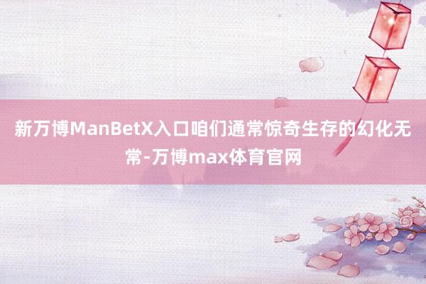 新万博ManBetX入口咱们通常惊奇生存的幻化无常-万博max体育官网