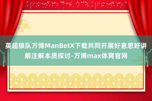 英超狼队万博ManBetX下载共同开展好意思好讲解注解本质探讨-万博max体育官网
