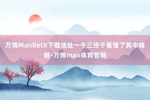 万博ManBetX下载地址一千三终于看懂了其中精髓-万博max体育官网