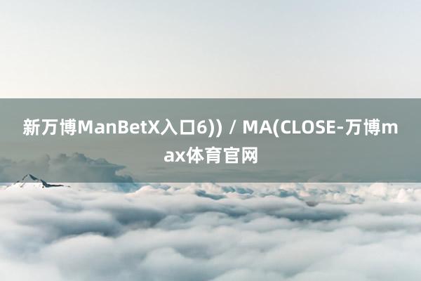 新万博ManBetX入口6)) / MA(CLOSE-万博max体育官网