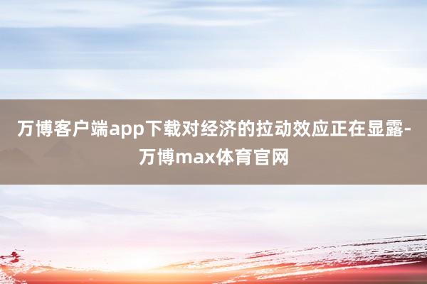 万博客户端app下载对经济的拉动效应正在显露-万博max体育官网