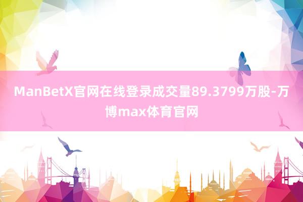 ManBetX官网在线登录成交量89.3799万股-万博max体育官网