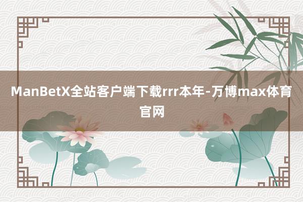 ManBetX全站客户端下载rrr本年-万博max体育官网
