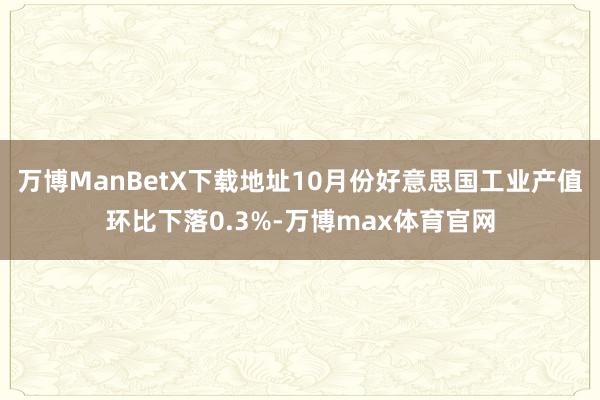 万博ManBetX下载地址10月份好意思国工业产值环比下落0.3%-万博max体育官网