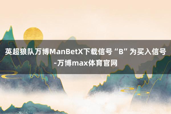 英超狼队万博ManBetX下载信号“B”为买入信号-万博max体育官网