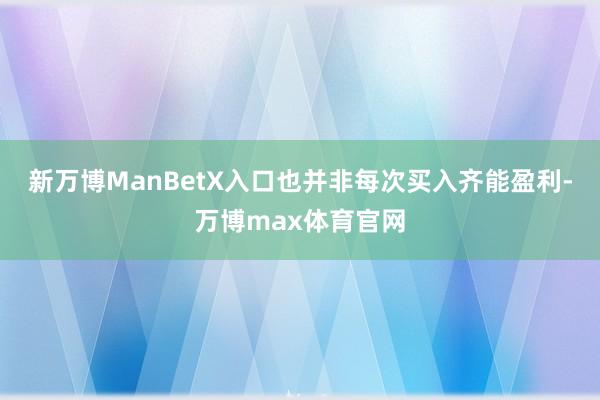 新万博ManBetX入口也并非每次买入齐能盈利-万博max体育官网
